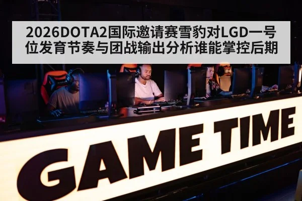 2026DOTA2国际邀请赛雪豹对LGD一号位发育节奏与团战输出分析谁能掌控后期