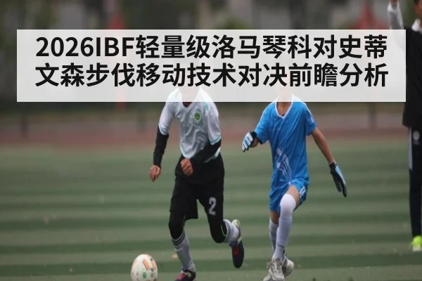 2026IBF轻量级洛马琴科对史蒂文森步伐移动技术对决前瞻分析