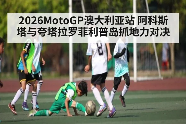 2026MotoGP澳大利亚站 阿科斯塔与夸塔拉罗菲利普岛抓地力对决