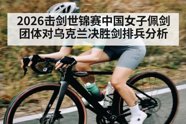 2026击剑世锦赛中国女子佩剑团体对乌克兰决胜剑排兵分析